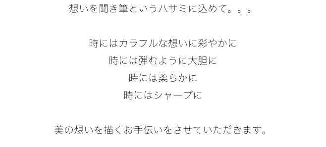 想いを聞き筆というハサミに込めて。。。 時にはカラフルな想いに彩やかに 時には弾むように大胆に 時には柔らかに 時にはシャープに 美の想いを描くお手伝いをさせていただきます。